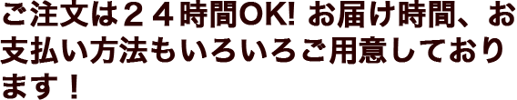 ご注文は２４時間OK! お届け時間、お支払い方法もいろいろご用意しております！