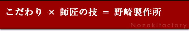 こだわり × 師匠の技 ＝ 野崎製作所